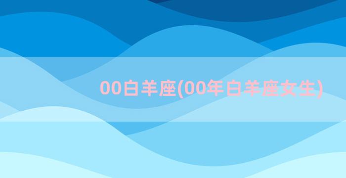 00白羊座(00年白羊座女生)