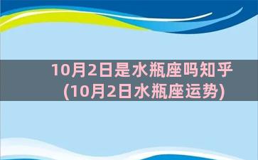 10月2日是水瓶座吗知乎(10月2日水瓶座运势)