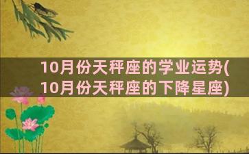 10月份天秤座的学业运势(10月份天秤座的下降星座)