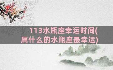 113水瓶座幸运时间(属什么的水瓶座最幸运)