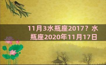 11月3水瓶座2017？水瓶座2020年11月17日