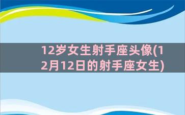 12岁女生射手座头像(12月12日的射手座女生)