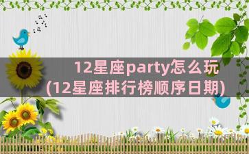 12星座party怎么玩(12星座排行榜顺序日期)