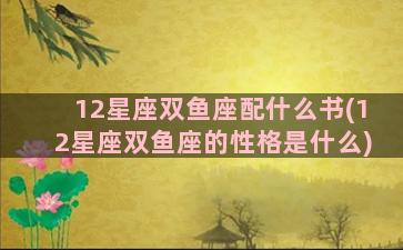 12星座双鱼座配什么书(12星座双鱼座的性格是什么)