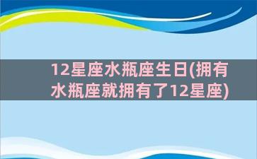 12星座水瓶座生日(拥有水瓶座就拥有了12星座)