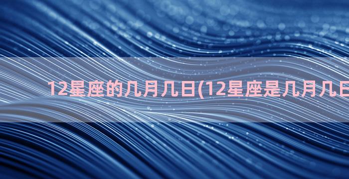 12星座的几月几日(12星座是几月几日出生的)