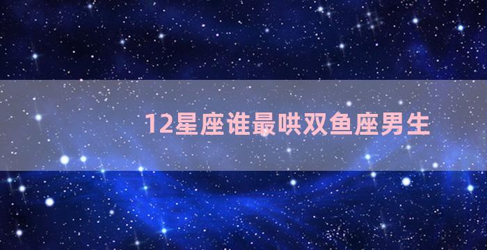 12星座谁最哄双鱼座男生