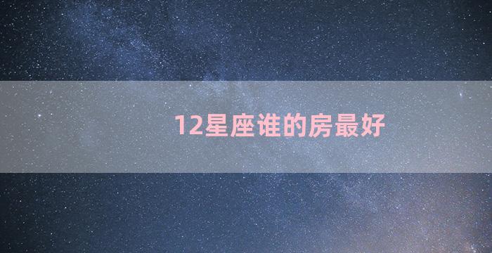 12星座谁的房最好