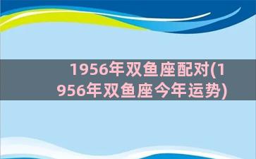 1956年双鱼座配对(1956年双鱼座今年运势)