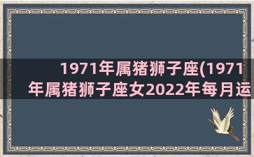 1971年属猪狮子座(1971年属猪狮子座女2022年每月运势)