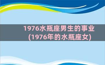 1976水瓶座男生的事业(1976年的水瓶座女)