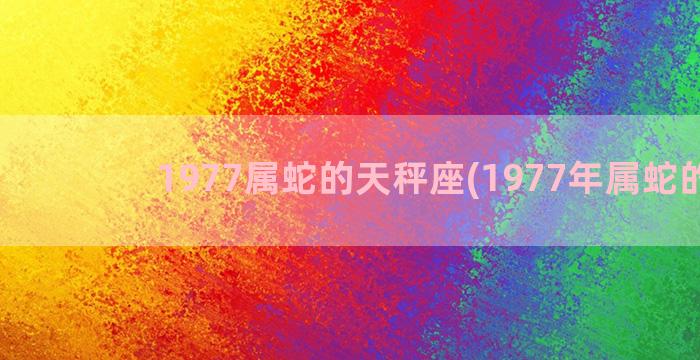 1977属蛇的天秤座(1977年属蛇的人)