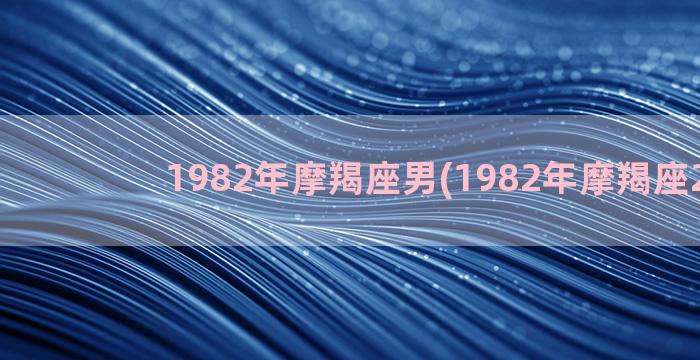 1982年摩羯座男(1982年摩羯座2021)