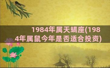 1984年属天蝎座(1984年属鼠今年是否适合投资)