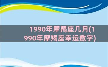 1990年摩羯座几月(1990年摩羯座幸运数字)