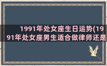 1991年处女座生日运势(1991年处女座男生适合做律师还是会记师)