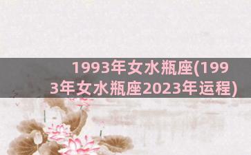 1993年女水瓶座(1993年女水瓶座2023年运程)