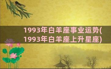 1993年白羊座事业运势(1993年白羊座上升星座)