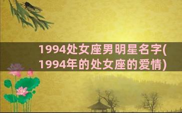 1994处女座男明星名字(1994年的处女座的爱情)