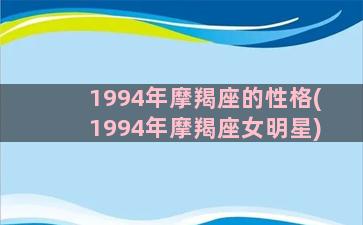 1994年摩羯座的性格(1994年摩羯座女明星)