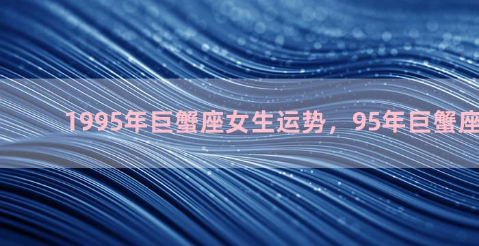 1995年巨蟹座女生运势，95年巨蟹座男生性格