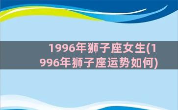 1996年狮子座女生(1996年狮子座运势如何)