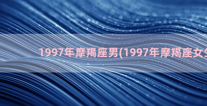 1997年摩羯座男(1997年摩羯座女生性格)