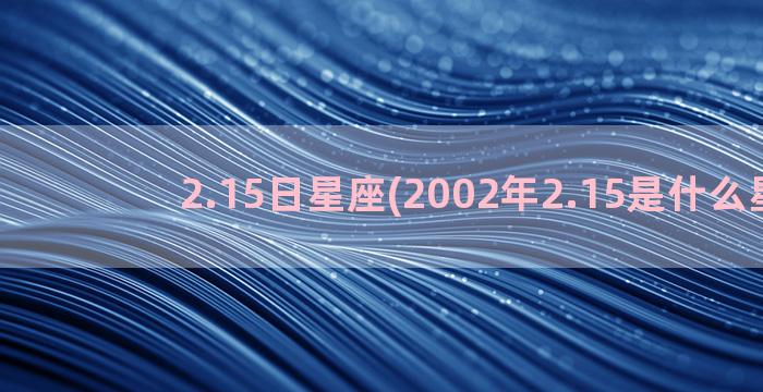 2.15日星座(2002年2.15是什么星座)