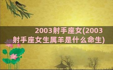 2003射手座女(2003射手座女生属羊是什么命生)