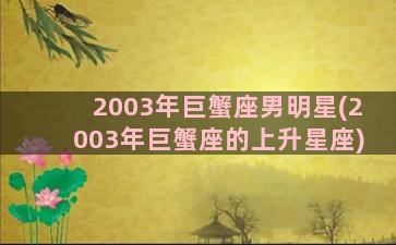 2003年巨蟹座男明星(2003年巨蟹座的上升星座)