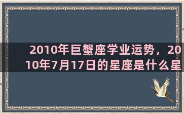 2010年巨蟹座学业运势，2010年7月17日的星座是什么星座