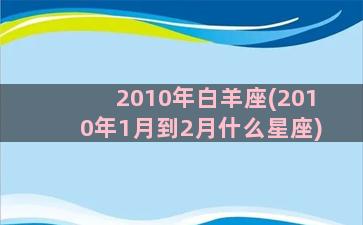 2010年白羊座(2010年1月到2月什么星座)