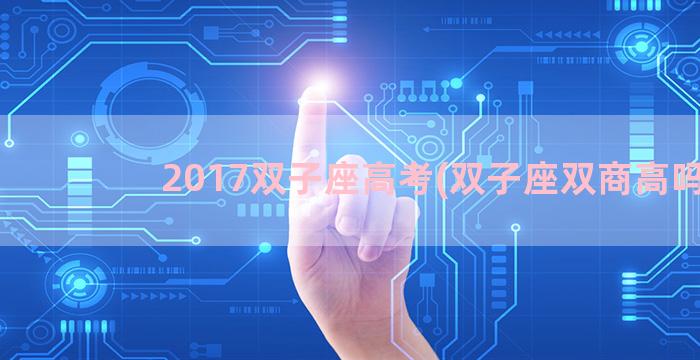 2017双子座高考(双子座双商高吗)