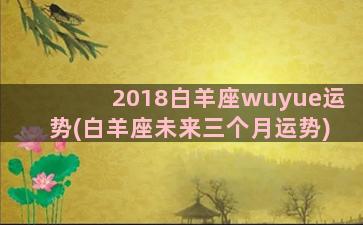 2018白羊座wuyue运势(白羊座未来三个月运势)