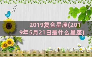 2019复合星座(2019年5月21日是什么星座)