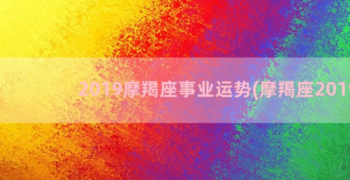 2019摩羯座事业运势(摩羯座2019年)