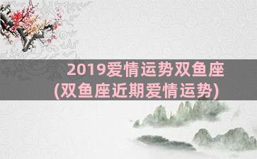 2019爱情运势双鱼座(双鱼座近期爱情运势)