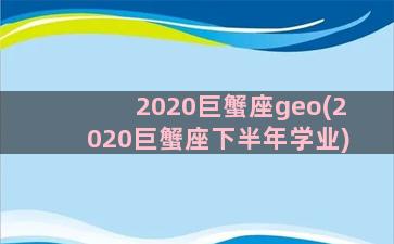 2020巨蟹座geo(2020巨蟹座下半年学业)
