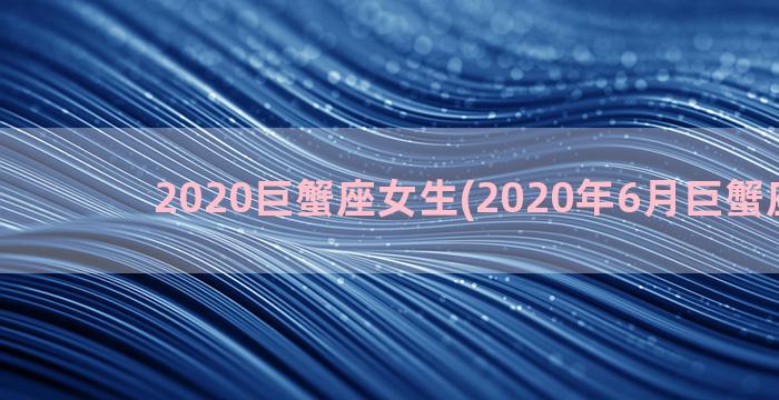 2020巨蟹座女生(2020年6月巨蟹座运势)