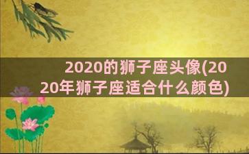 2020的狮子座头像(2020年狮子座适合什么颜色)