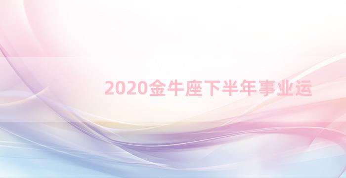 2020金牛座下半年事业运