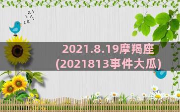 2021.8.19摩羯座(2021813事件大瓜)