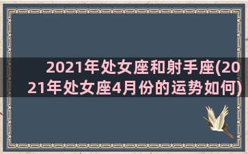 2021年处女座和射手座(2021年处女座4月份的运势如何)