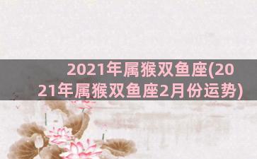 2021年属猴双鱼座(2021年属猴双鱼座2月份运势)