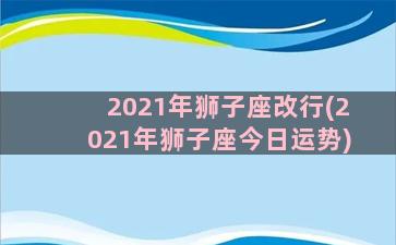 2021年狮子座改行(2021年狮子座今日运势)