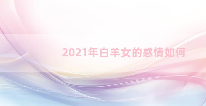 2021年白羊女的感情如何