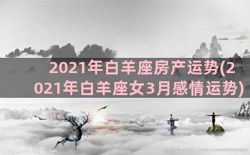 2021年白羊座房产运势(2021年白羊座女3月感情运势)