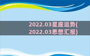 2022.03星座运势(2022.03思想汇报)