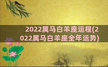 2022属马白羊座运程(2022属马白羊座全年运势)
