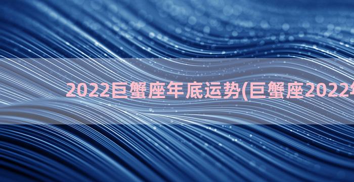 2022巨蟹座年底运势(巨蟹座2022年情劫)